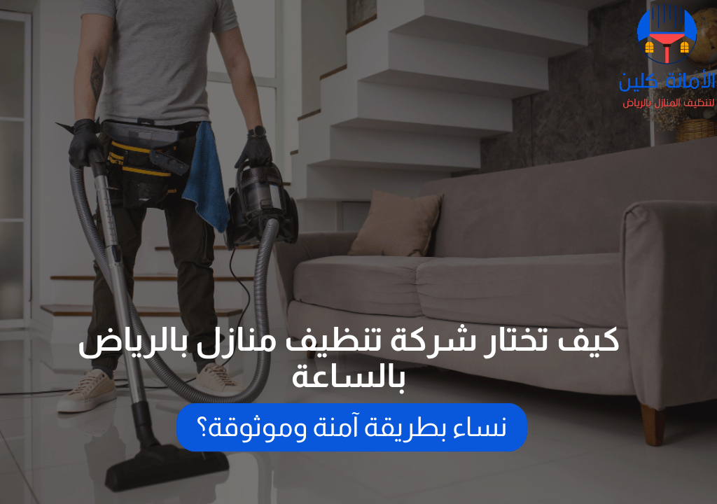 كيف تختار شركة تنظيف منازل بالرياض بالساعة نساء بطريقة آمنة وموثوقة؟