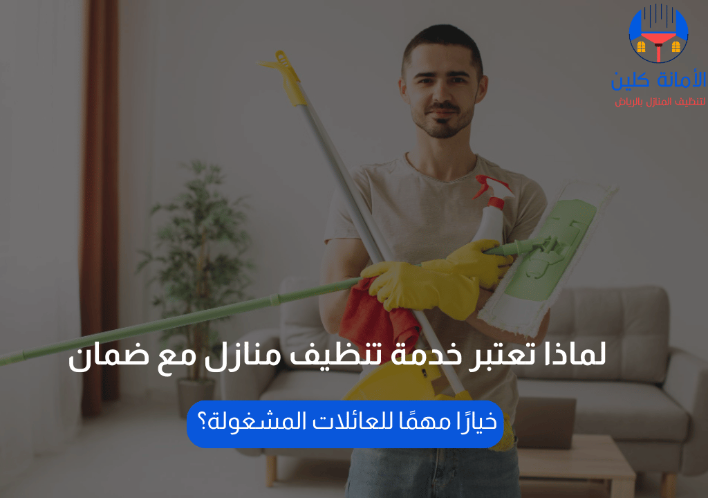 لماذا تعتبر خدمة تنظيف منازل مع ضمان خيارًا مهمًا للعائلات المشغولة؟