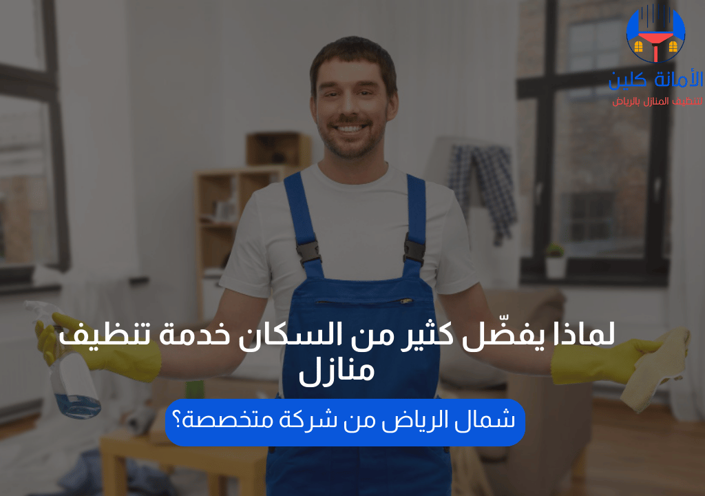 لماذا يفضّل كثير من السكان خدمة تنظيف منازل شمال الرياض من شركة متخصصة؟