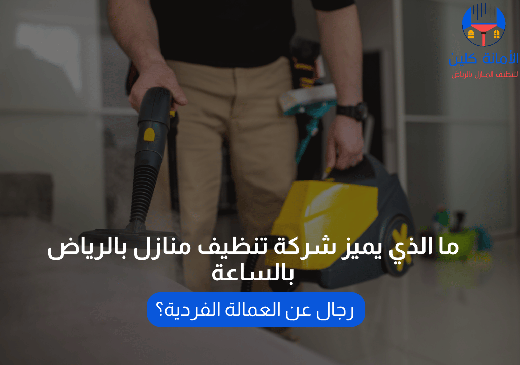 ما الذي يميز شركة تنظيف منازل بالرياض بالساعة رجال عن العمالة الفردية؟
