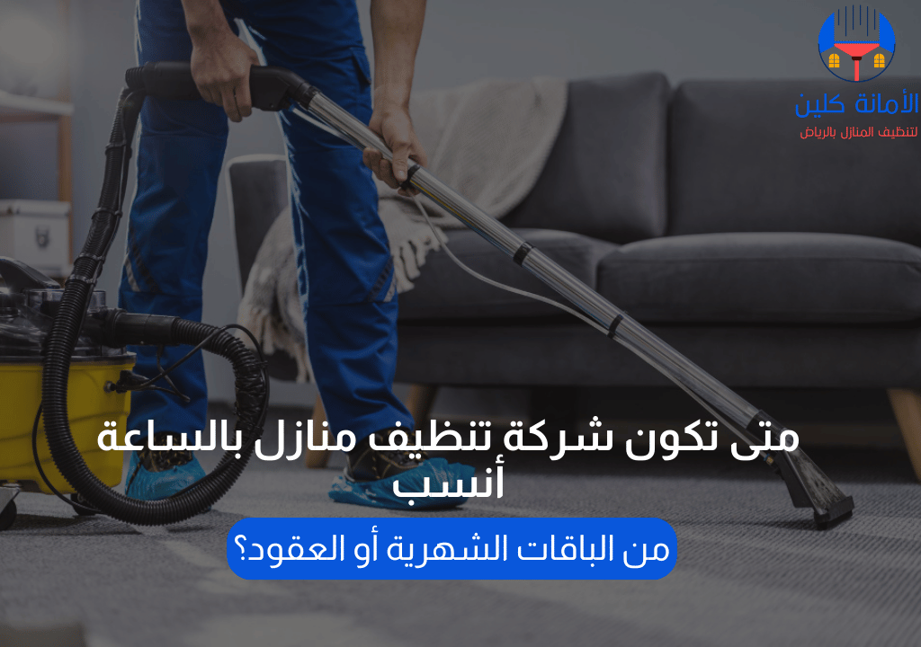 متى تكون شركة تنظيف منازل بالساعة أنسب من الباقات الشهرية أو العقود؟