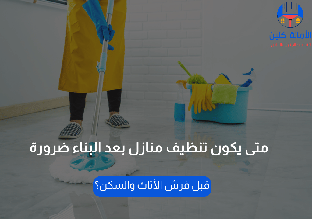متى يكون تنظيف منازل بعد البناء ضرورة قبل فرش الأثاث والسكن؟